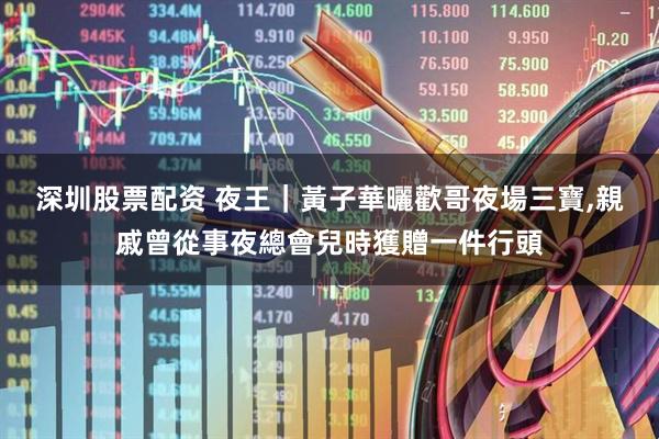 深圳股票配资 夜王｜黃子華曬歡哥夜場三寶,親戚曾從事夜總會兒時獲贈一件行頭