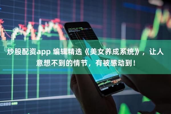 炒股配资app 编辑精选《美女养成系统》，让人意想不到的情节，有被感动到！