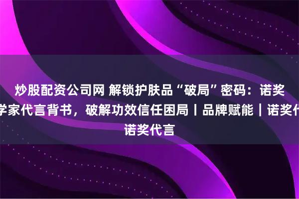 炒股配资公司网 解锁护肤品“破局”密码：诺奖科学家代言背书，破解功效信任困局丨品牌赋能｜诺奖代言