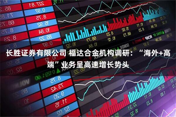 长胜证券有限公司 福达合金机构调研：“海外+高端”业务呈高速增长势头