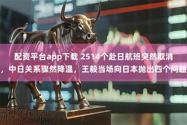配资平台app下载 2514个赴日航班突然取消，中日关系骤然降温，王毅当场向日本抛出四个问题