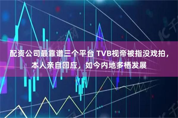 配资公司最靠谱三个平台 TVB视帝被指没戏拍，本人亲自回应，如今内地多栖发展